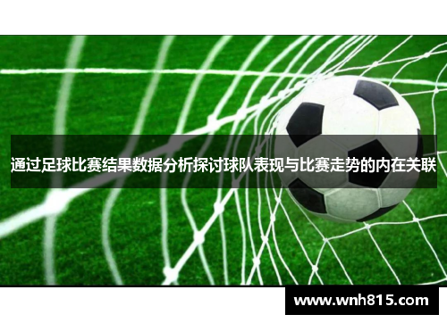 通过足球比赛结果数据分析探讨球队表现与比赛走势的内在关联