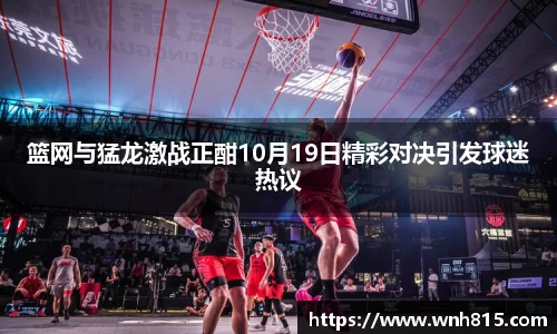 米兰篮网与猛龙激战正酣10月19日精彩对决引发球迷热议