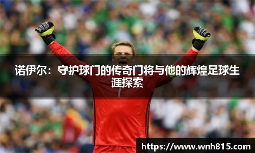 米兰诺伊尔：守护球门的传奇门将与他的辉煌足球生涯探索
